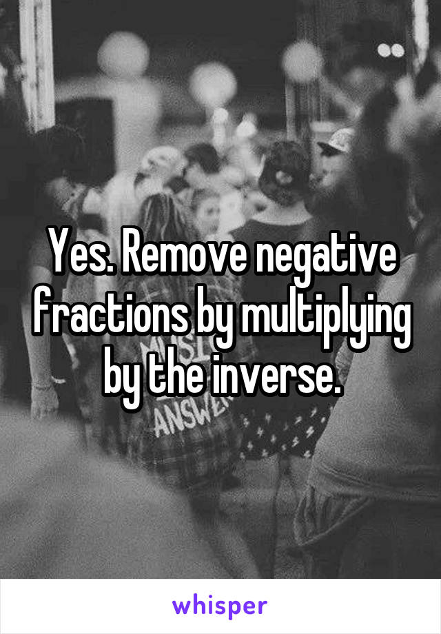 Yes. Remove negative fractions by multiplying by the inverse.