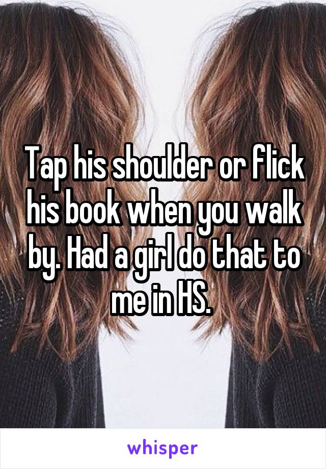 Tap his shoulder or flick his book when you walk by. Had a girl do that to me in HS. 