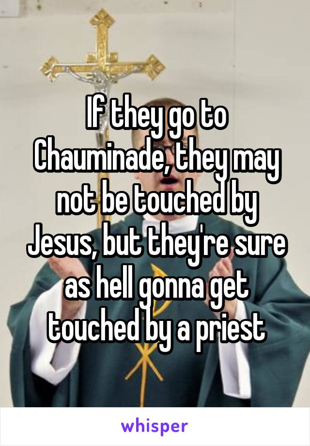 If they go to Chauminade, they may not be touched by Jesus, but they're sure as hell gonna get touched by a priest