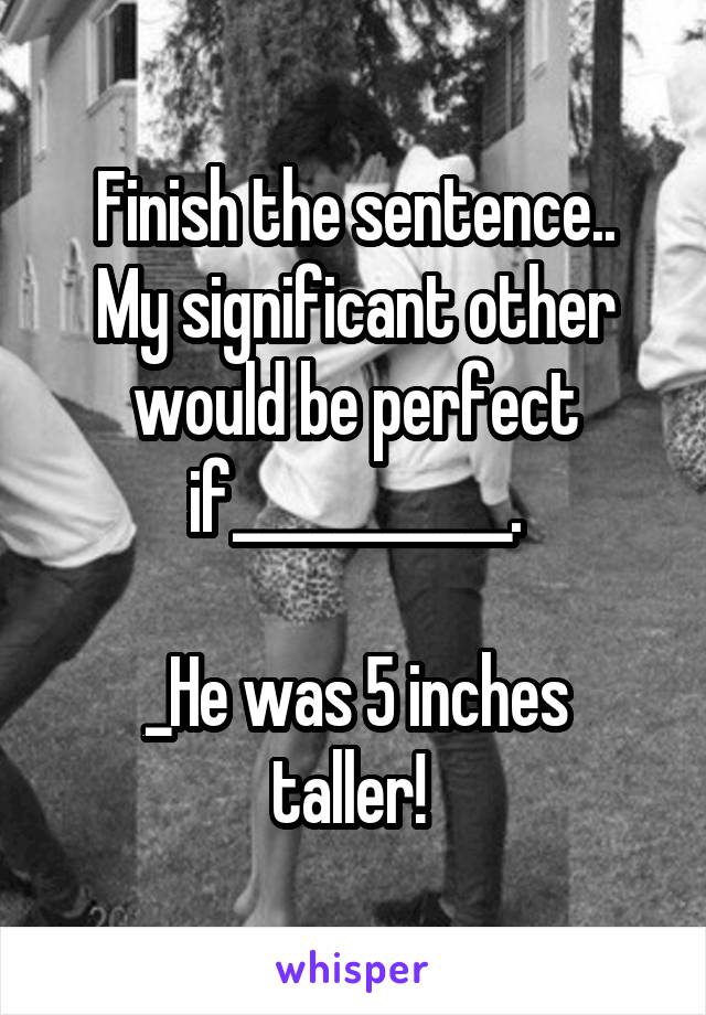 Finish the sentence..
My significant other would be perfect if___________.

_He was 5 inches taller! 