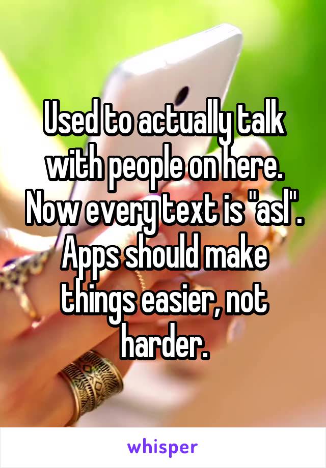 Used to actually talk with people on here. Now every text is "asl". Apps should make things easier, not harder.