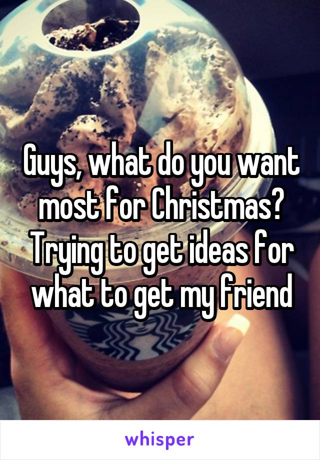 Guys, what do you want most for Christmas? Trying to get ideas for what to get my friend