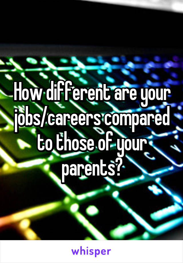 How different are your jobs/careers compared to those of your parents?