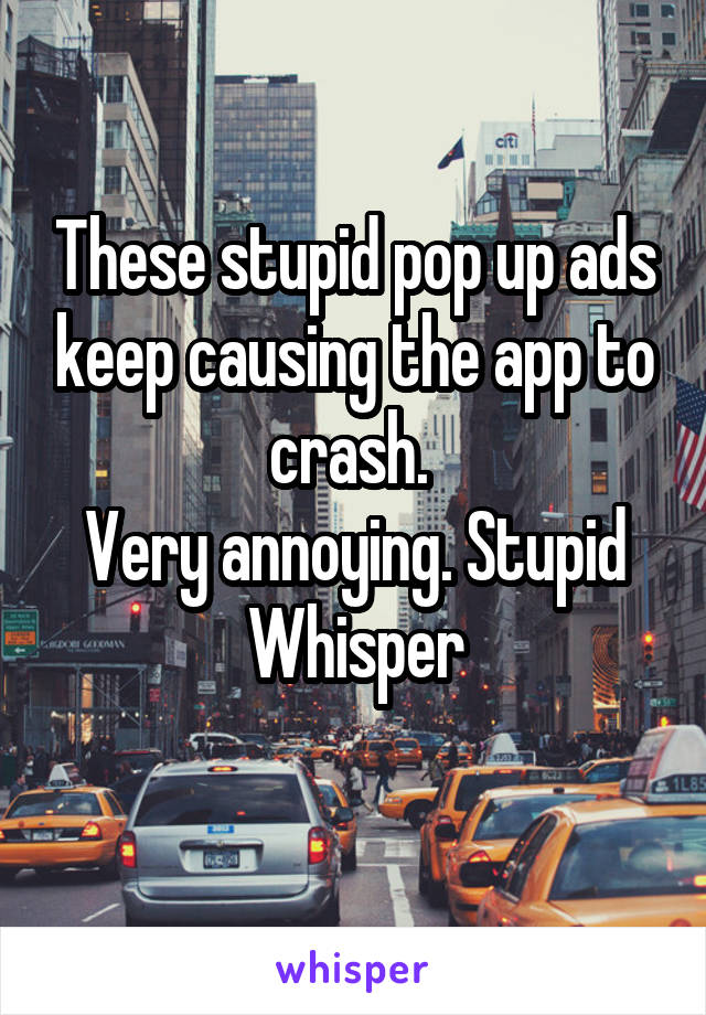 These stupid pop up ads keep causing the app to crash. 
Very annoying. Stupid Whisper
