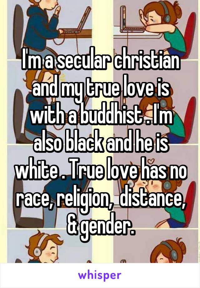 I'm a secular christian and my true love is with a buddhist . I'm also black and he is white . True love has no race, religion,  distance, & gender.