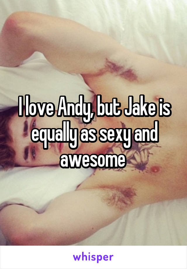 I love Andy, but Jake is equally as sexy and awesome 