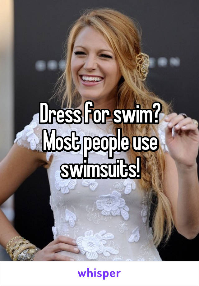 Dress for swim?
Most people use swimsuits!