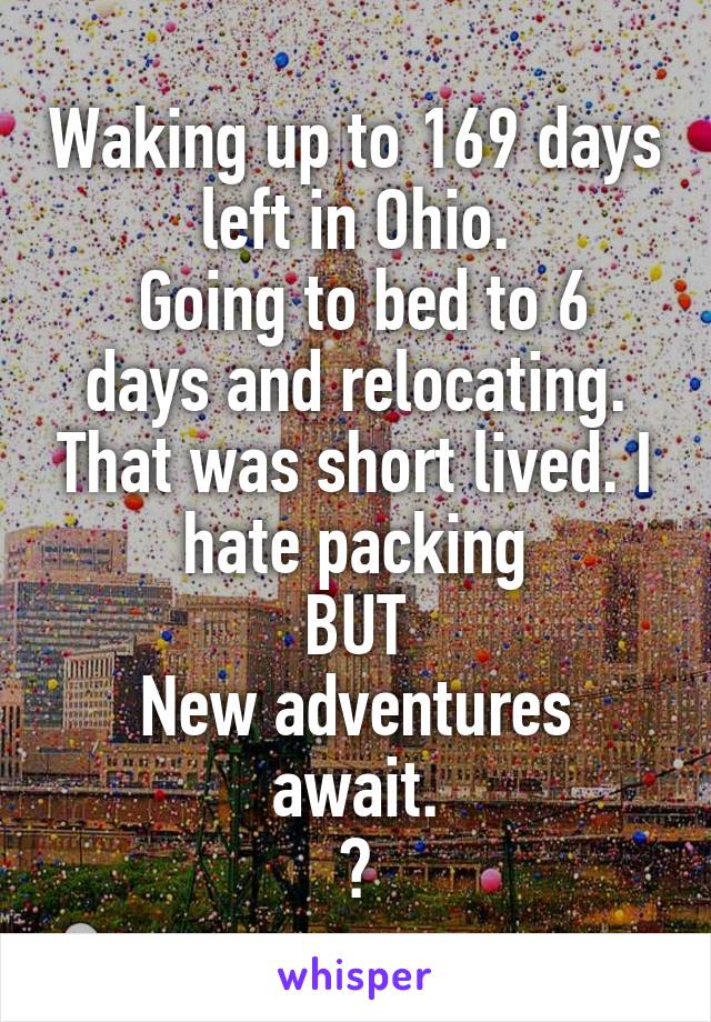 Waking up to 169 days left in Ohio.
 Going to bed to 6 days and relocating. That was short lived. I hate packing
BUT
New adventures await.
🚗