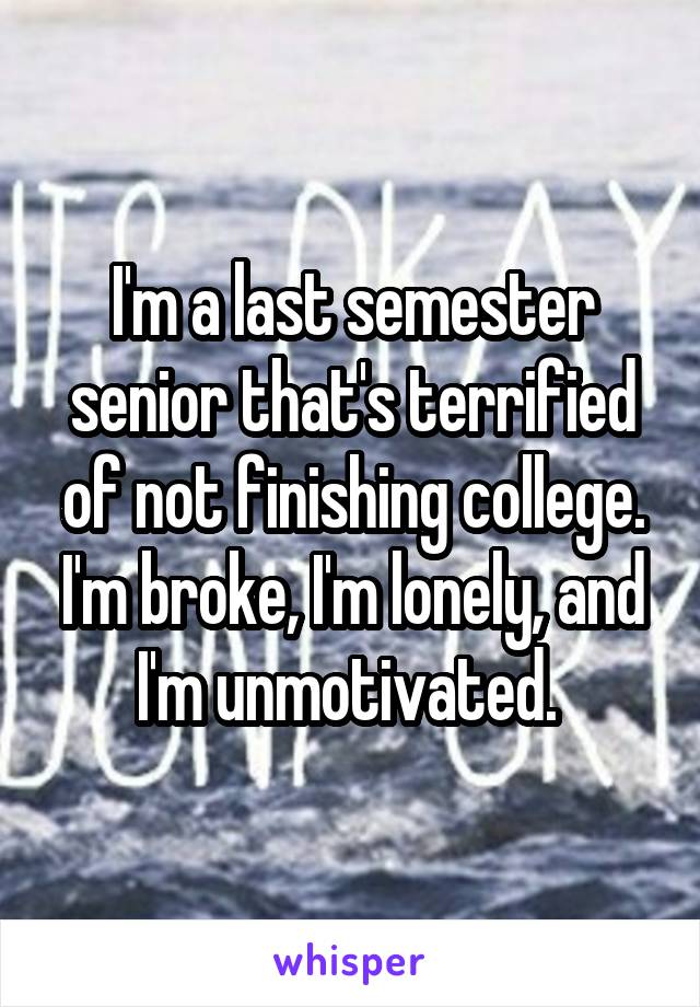 I'm a last semester senior that's terrified of not finishing college. I'm broke, I'm lonely, and I'm unmotivated. 