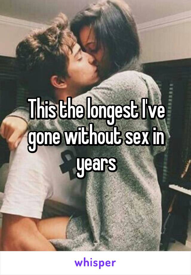 This the longest I've gone without sex in years