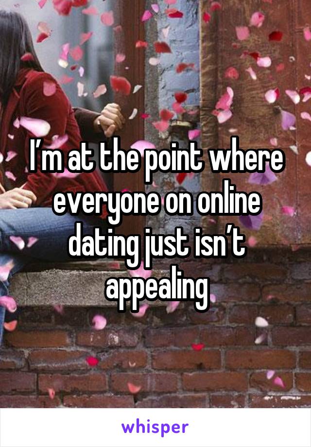 I’m at the point where everyone on online dating just isn’t appealing