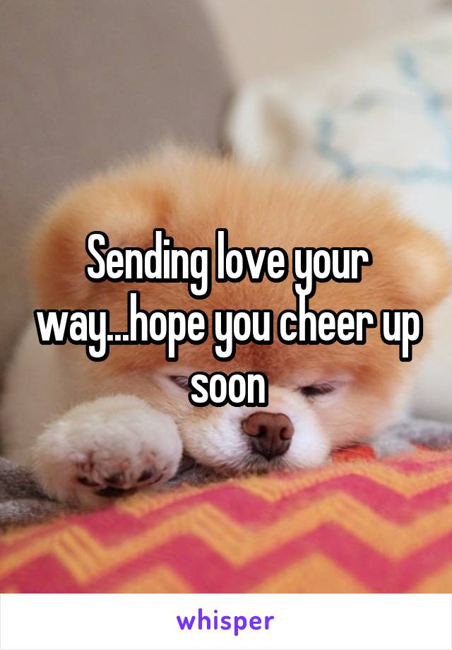 Sending love your way...hope you cheer up soon