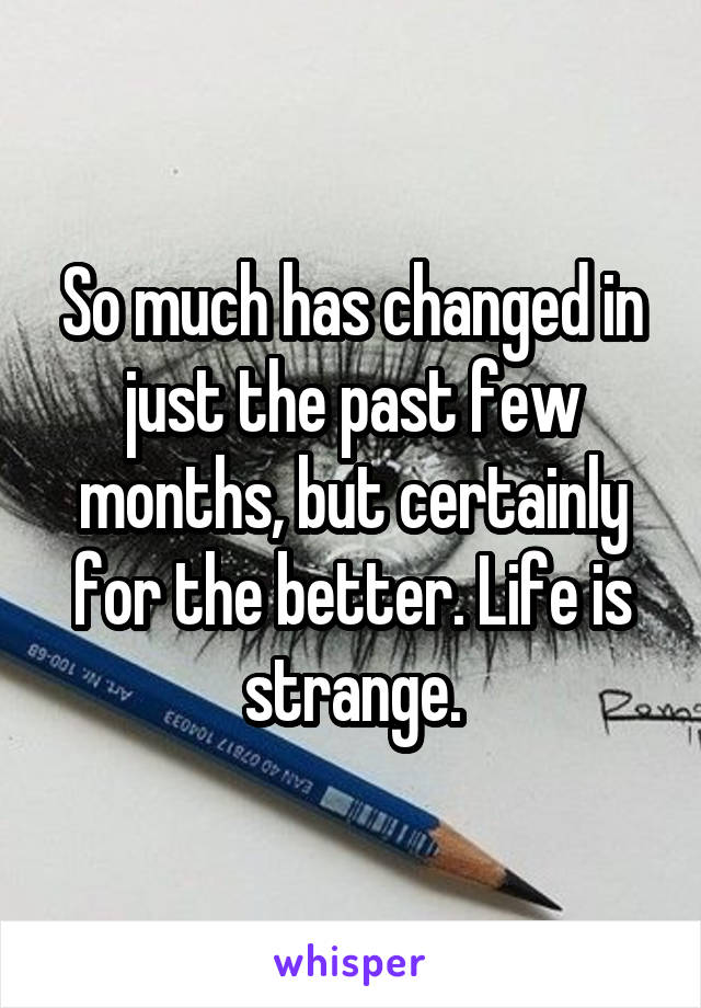 So much has changed in just the past few months, but certainly for the better. Life is strange.