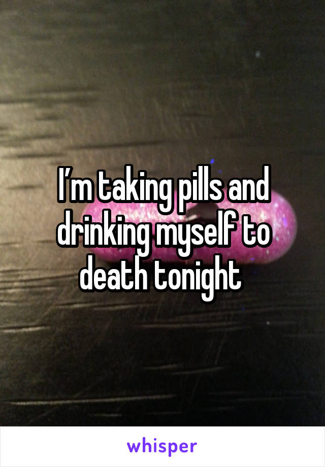 I’m taking pills and drinking myself to death tonight 