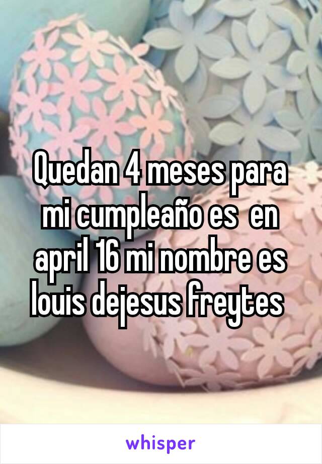 Quedan 4 meses para mi cumpleaño es  en april 16 mi nombre es louis dejesus freytes 