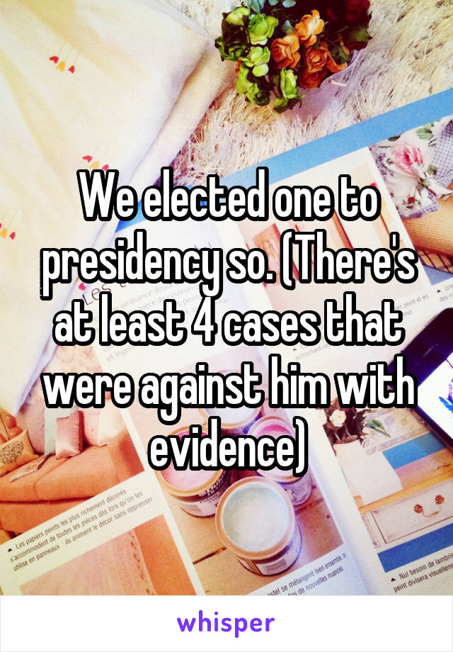 We elected one to presidency so. (There's at least 4 cases that were against him with evidence)