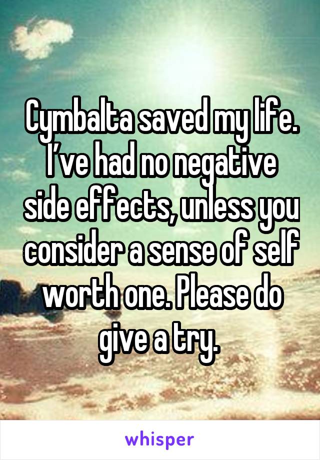 Cymbalta saved my life. I’ve had no negative side effects, unless you consider a sense of self worth one. Please do give a try. 