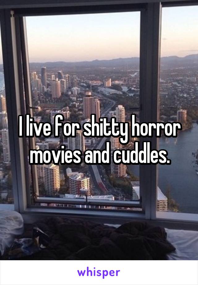 I live for shitty horror movies and cuddles.