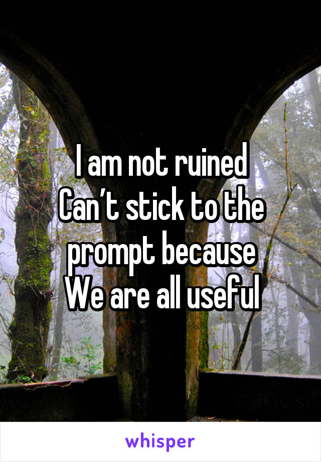 I am not ruined
Can’t stick to the prompt because
We are all useful