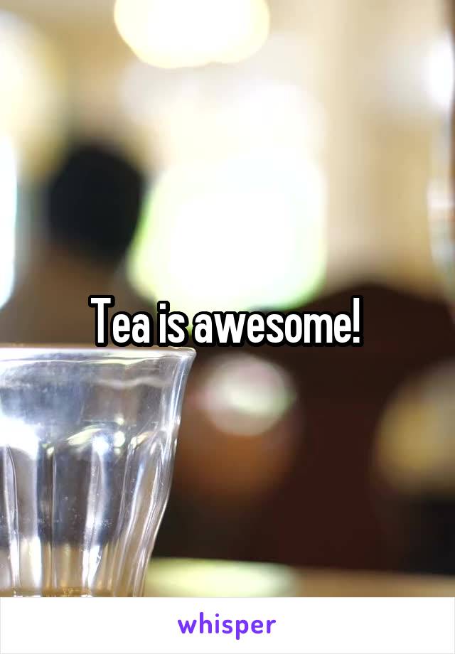 Tea is awesome! 