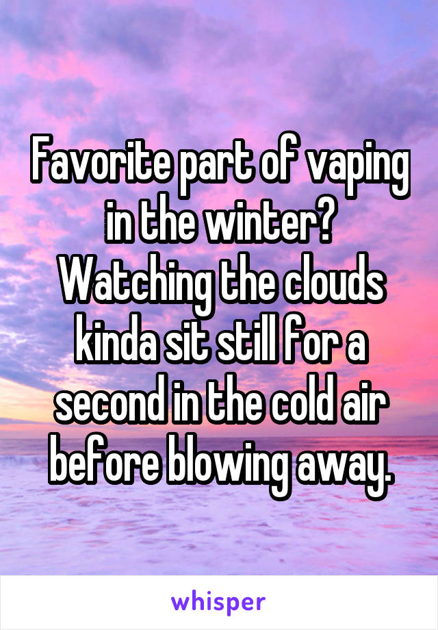 Favorite part of vaping in the winter? Watching the clouds kinda sit still for a second in the cold air before blowing away.