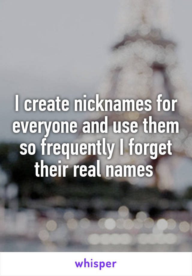 I create nicknames for everyone and use them so frequently I forget their real names 