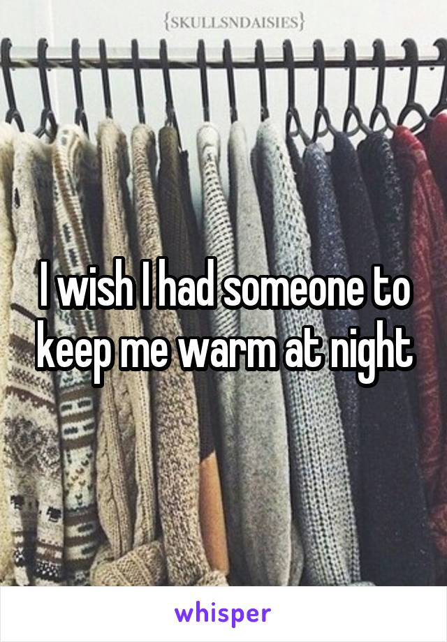 I wish I had someone to keep me warm at night