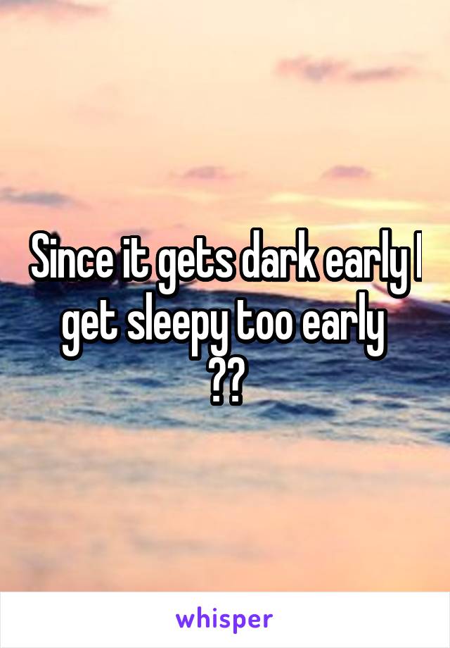 Since it gets dark early I get sleepy too early 
😪😴