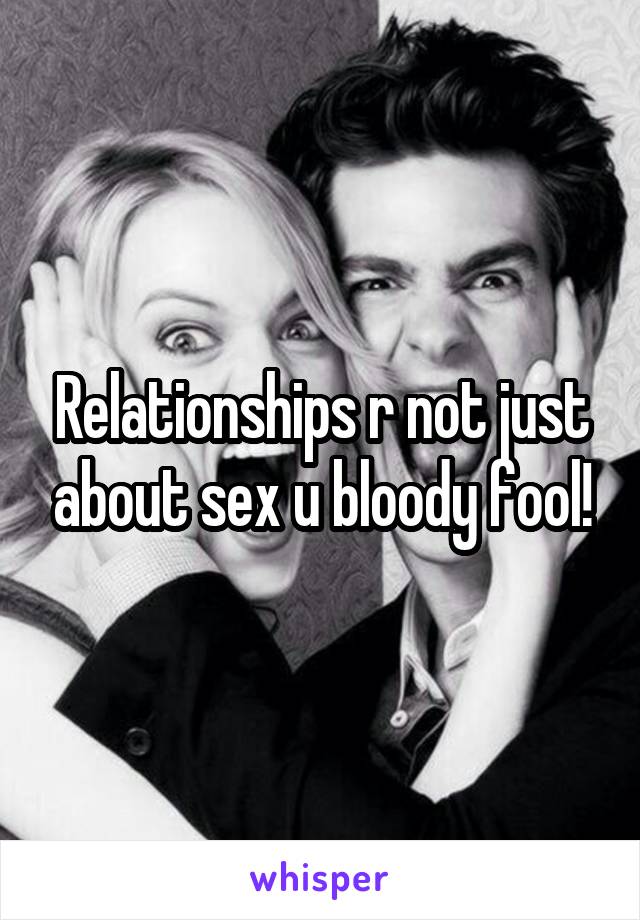 Relationships r not just about sex u bloody fool!