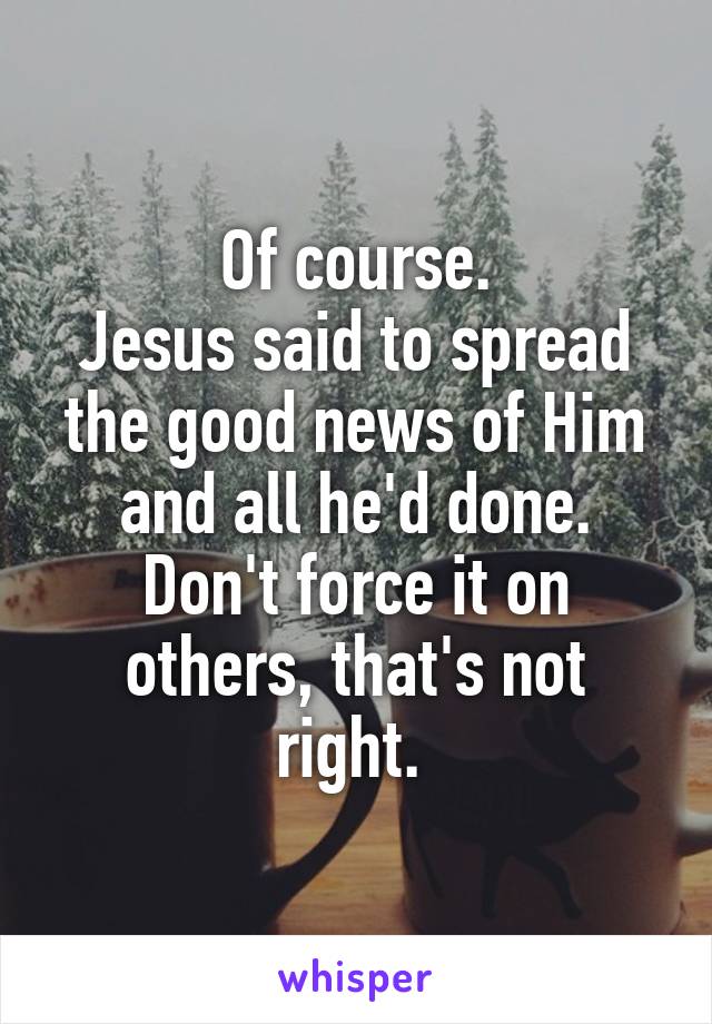 Of course.
Jesus said to spread the good news of Him and all he'd done.
Don't force it on others, that's not right. 