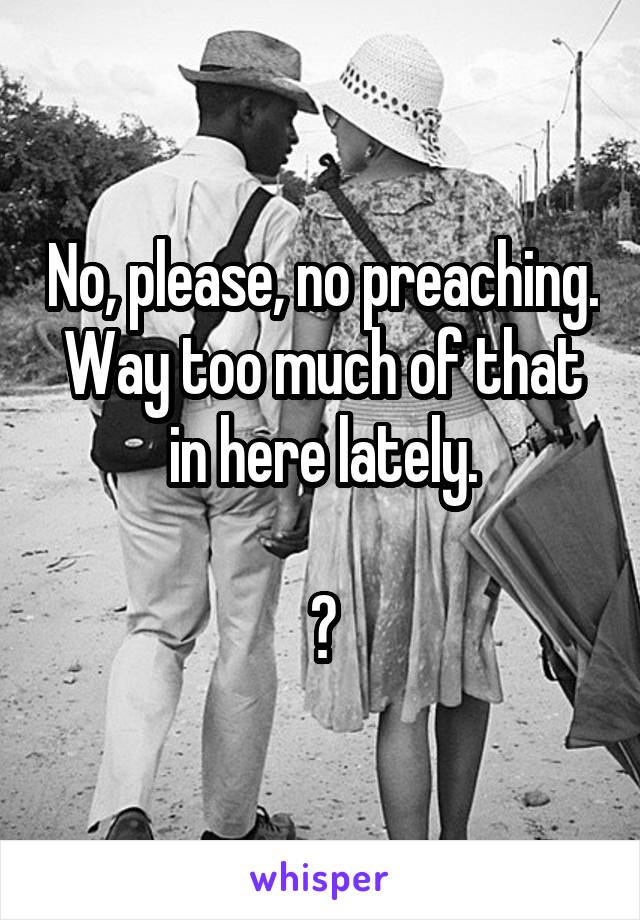 No, please, no preaching. Way too much of that in here lately.

🤣