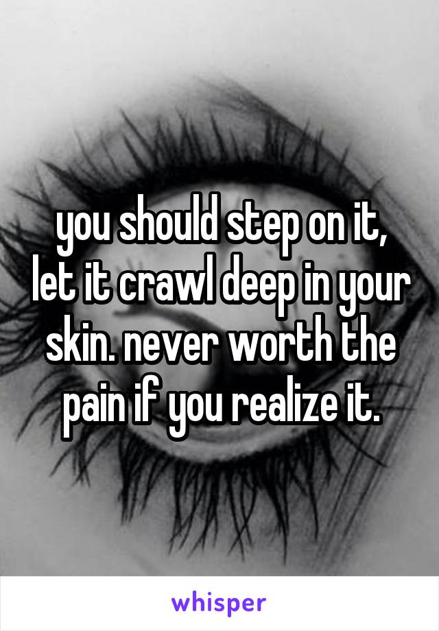 you should step on it, let it crawl deep in your skin. never worth the pain if you realize it.