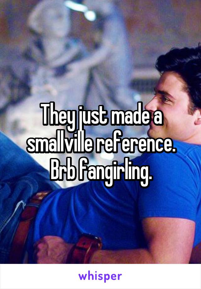 They just made a smallville reference. Brb fangirling.