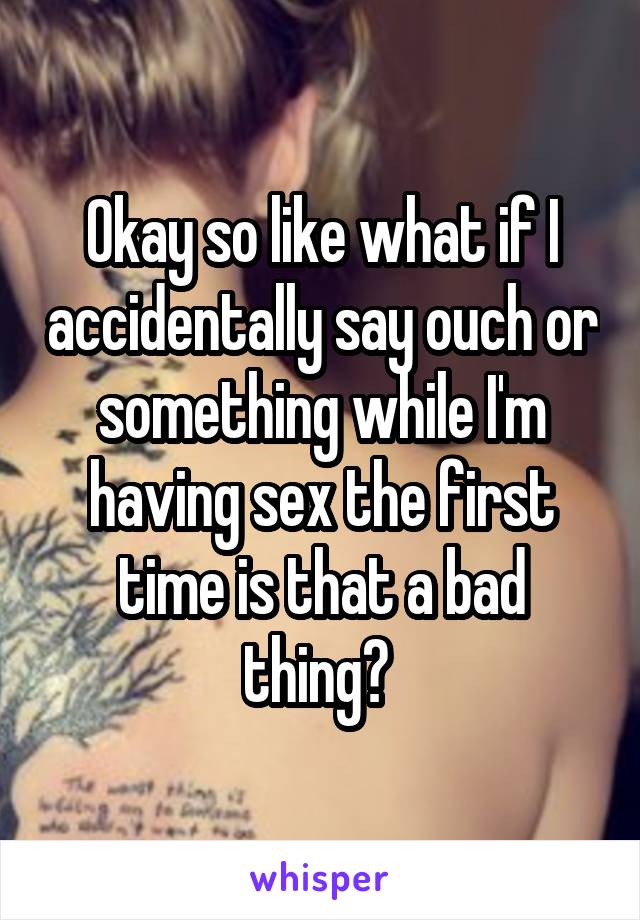 Okay so like what if I accidentally say ouch or something while I'm having sex the first time is that a bad thing? 