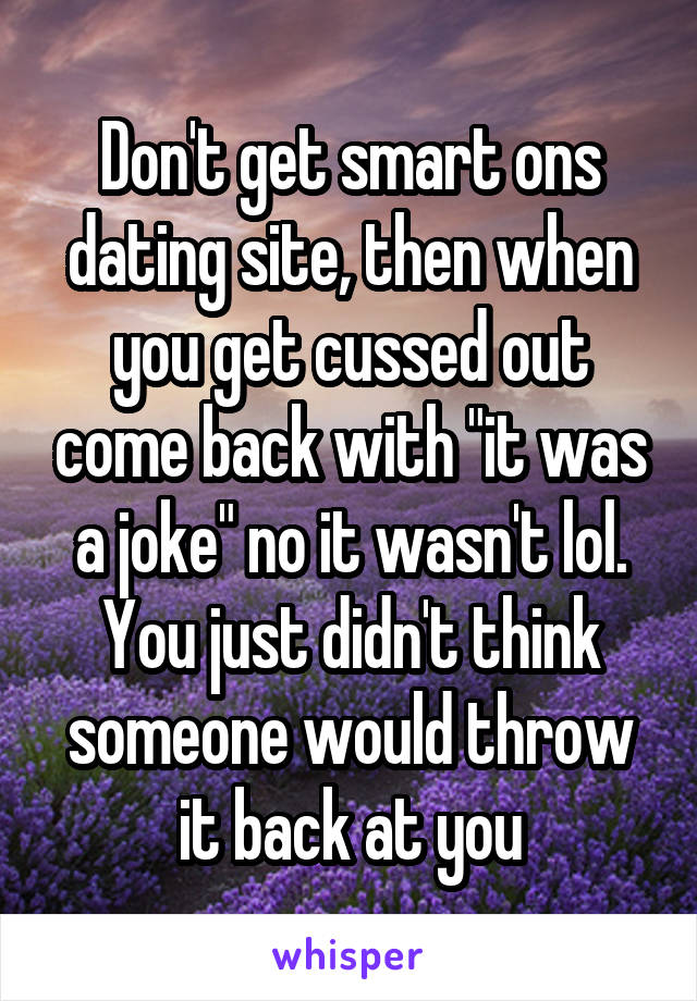 Don't get smart ons dating site, then when you get cussed out come back with "it was a joke" no it wasn't lol. You just didn't think someone would throw it back at you