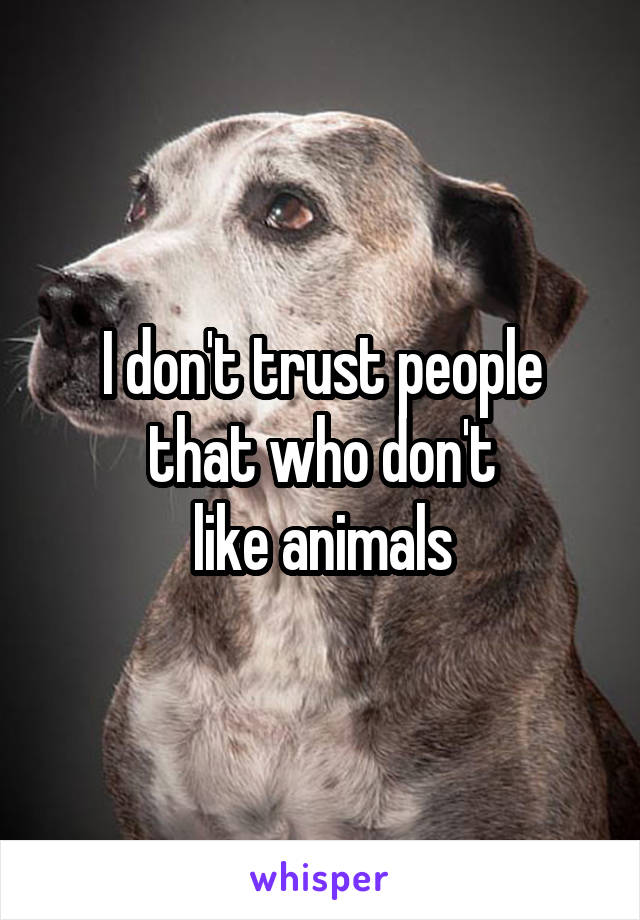 I don't trust people that who don't
like animals