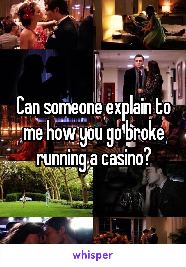 Can someone explain to me how you go broke running a casino?