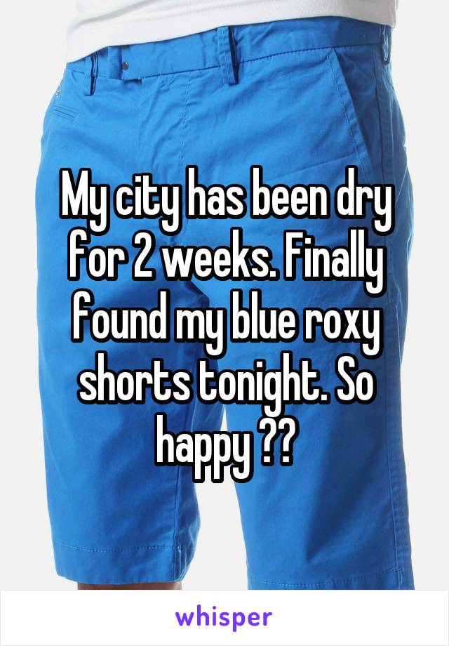 My city has been dry for 2 weeks. Finally found my blue roxy shorts tonight. So happy 😍😍