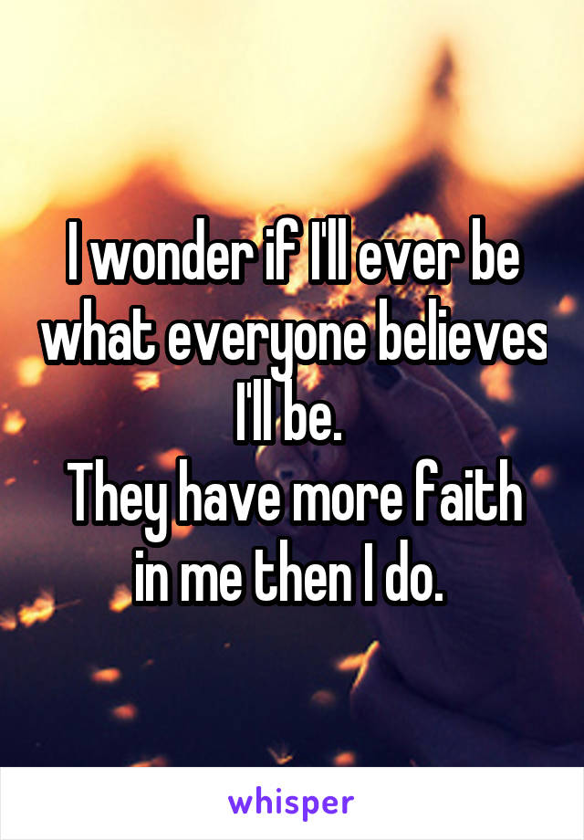 I wonder if I'll ever be what everyone believes I'll be. 
They have more faith in me then I do. 