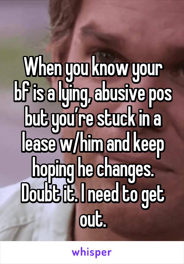 
When you know your bf is a lying, abusive pos but you’re stuck in a lease w/him and keep hoping he changes. Doubt it. I need to get out.