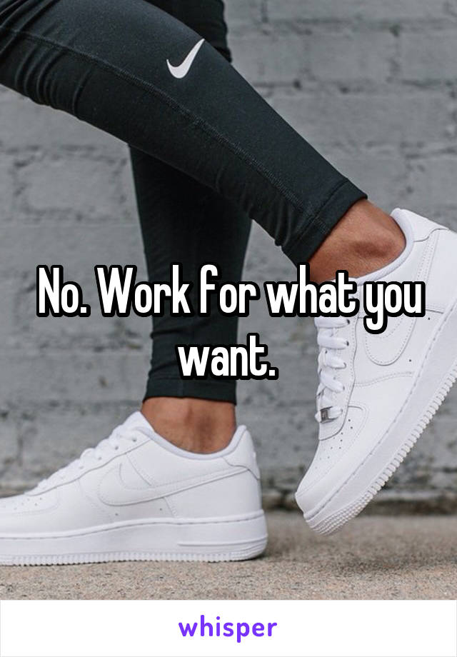 No. Work for what you want. 