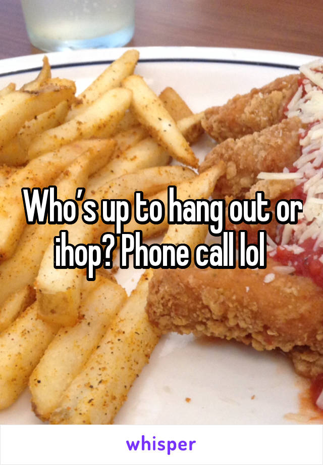 Who’s up to hang out or ihop? Phone call lol 