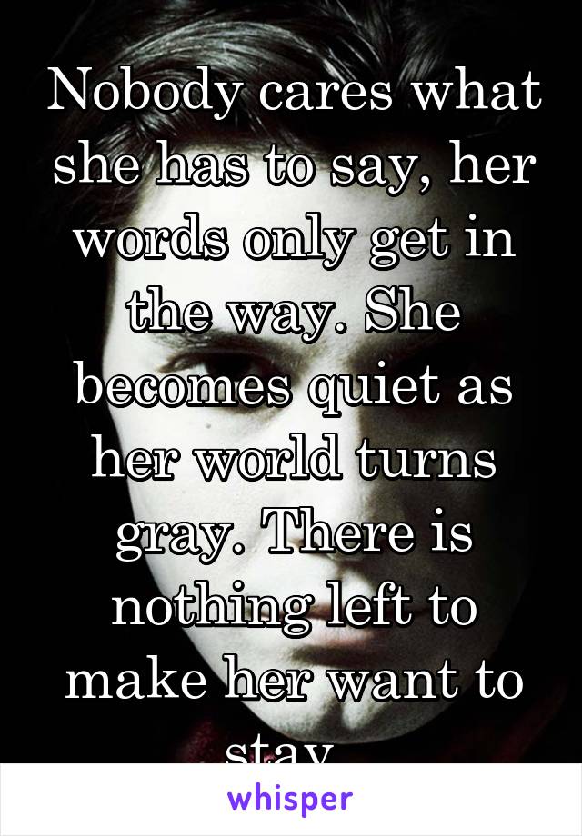 Nobody cares what she has to say, her words only get in the way. She becomes quiet as her world turns gray. There is nothing left to make her want to stay. 