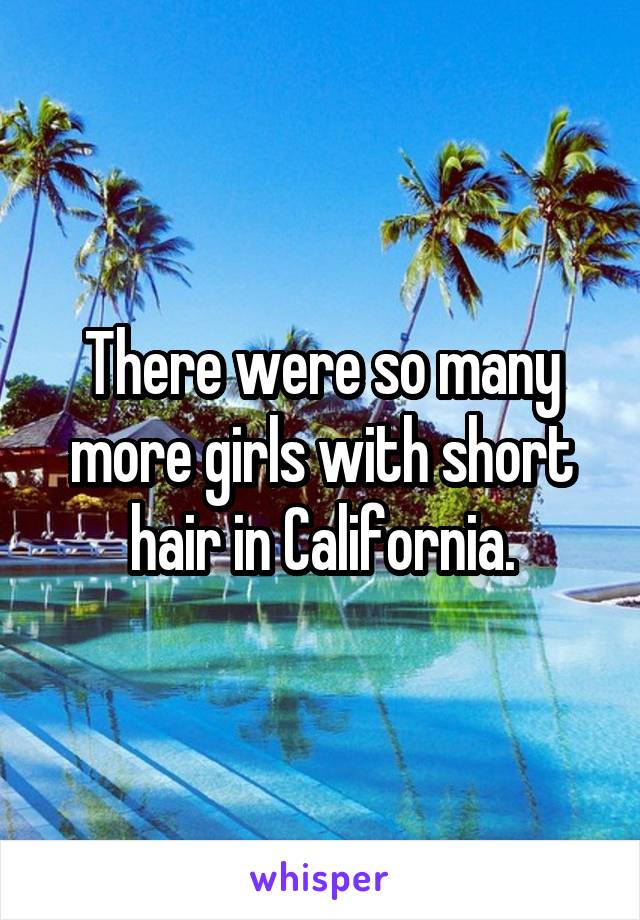 There were so many more girls with short hair in California.