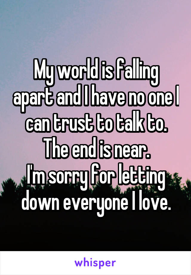 My world is falling apart and I have no one I can trust to talk to.
The end is near.
I'm sorry for letting down everyone I love.