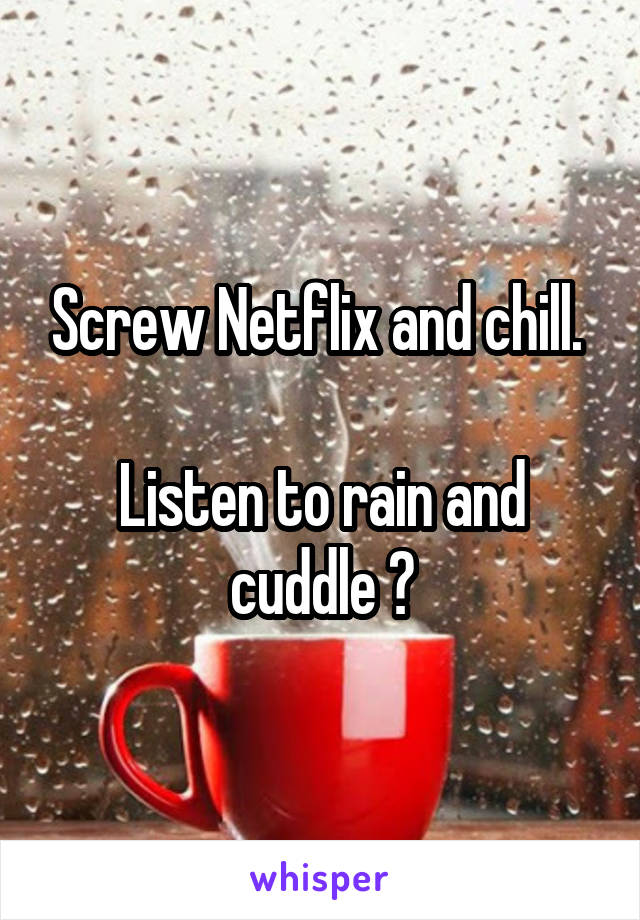 Screw Netflix and chill. 

Listen to rain and cuddle 💕