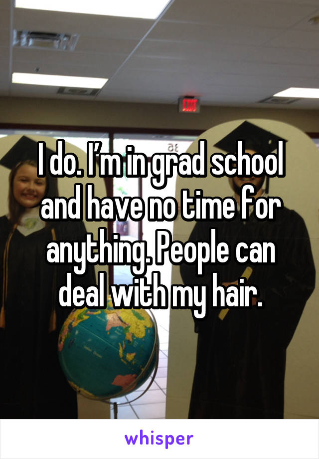 I do. I’m in grad school and have no time for anything. People can deal with my hair.