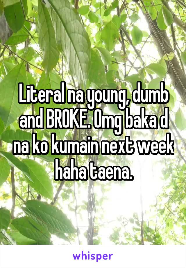 Literal na young, dumb and BROKE. Omg baka d na ko kumain next week haha taena.