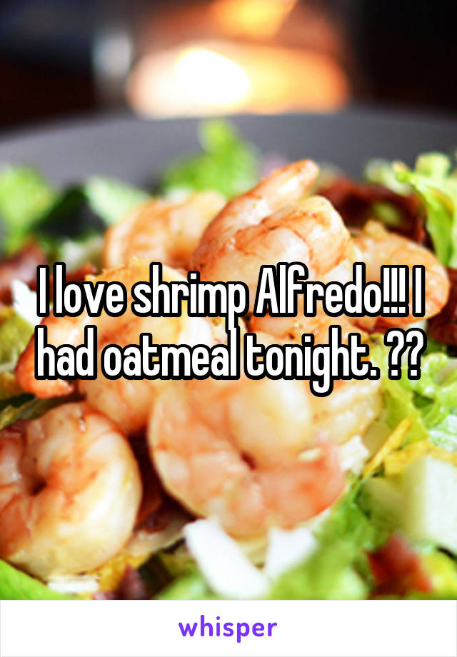 I love shrimp Alfredo!!! I had oatmeal tonight. 😂😂