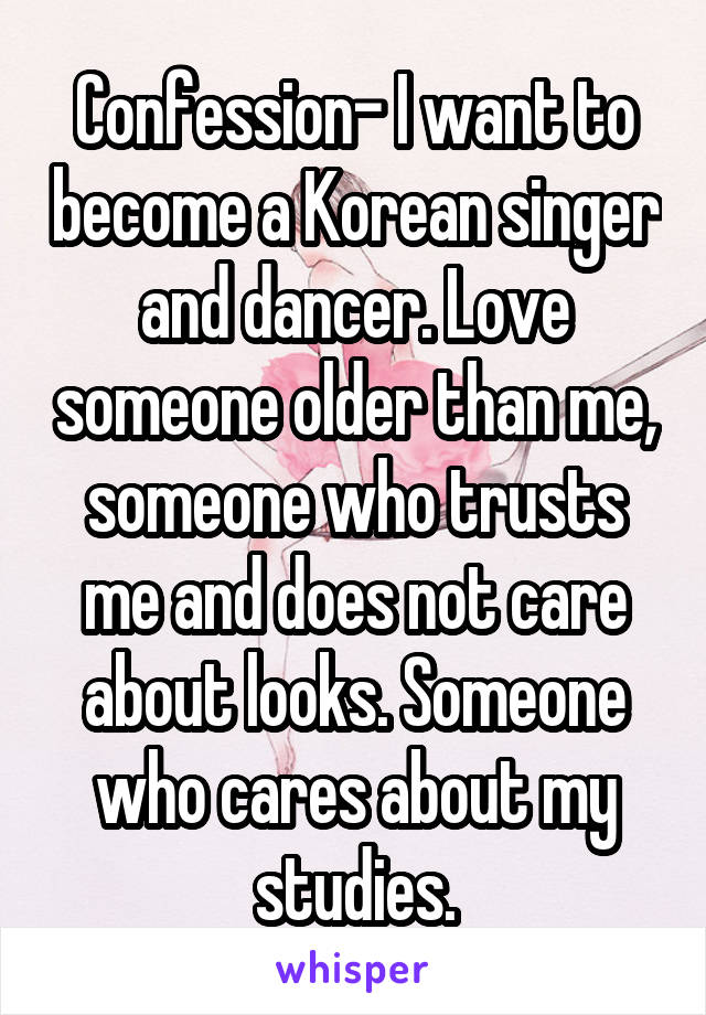 Confession- I want to become a Korean singer and dancer. Love someone older than me, someone who trusts me and does not care about looks. Someone who cares about my studies.